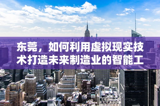 东莞，如何利用虚拟现实技术打造未来制造业的智能工厂？