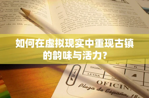 如何在虚拟现实中重现古镇的韵味与活力？