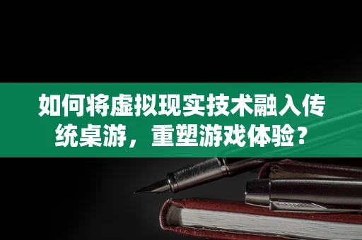 如何将虚拟现实技术融入传统桌游，重塑游戏体验？