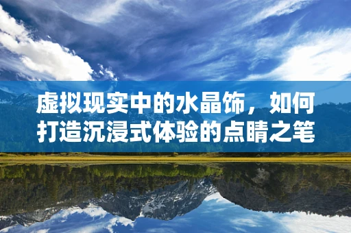 虚拟现实中的水晶饰，如何打造沉浸式体验的点睛之笔？