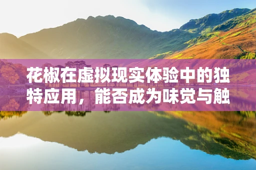 花椒在虚拟现实体验中的独特应用，能否成为味觉与触觉的桥梁？