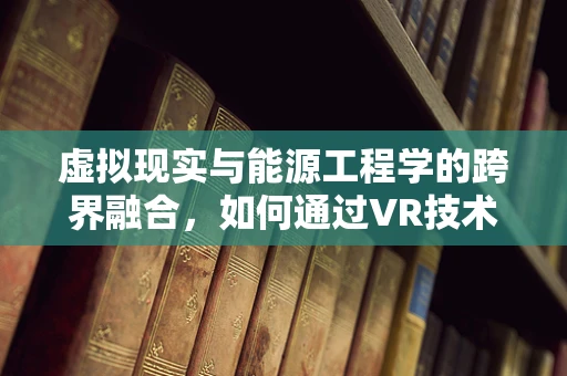 虚拟现实与能源工程学的跨界融合，如何通过VR技术优化能源分配与监控？