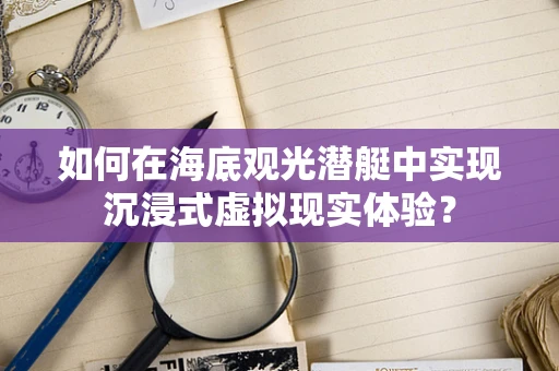 如何在海底观光潜艇中实现沉浸式虚拟现实体验？