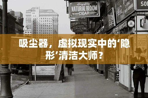 吸尘器，虚拟现实中的‘隐形’清洁大师？