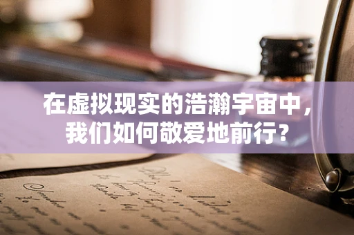 在虚拟现实的浩瀚宇宙中，我们如何敬爱地前行？