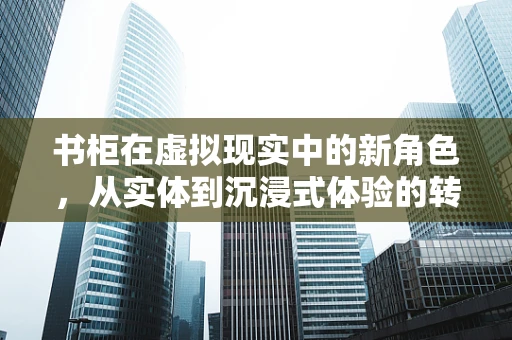 书柜在虚拟现实中的新角色，从实体到沉浸式体验的转变