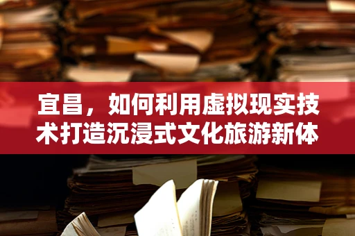 宜昌，如何利用虚拟现实技术打造沉浸式文化旅游新体验？