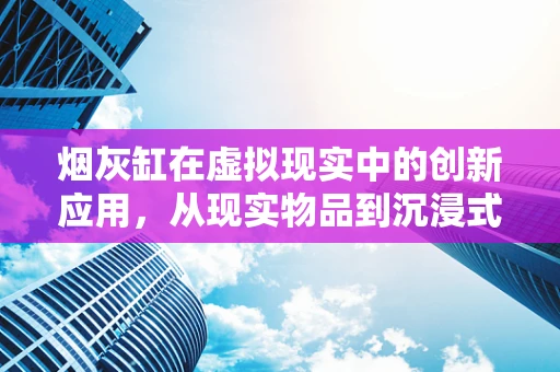 烟灰缸在虚拟现实中的创新应用，从现实物品到沉浸式体验的跨越？