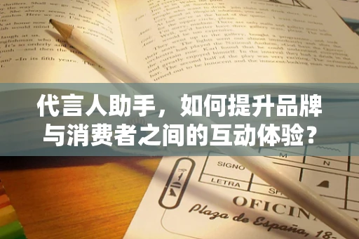 代言人助手，如何提升品牌与消费者之间的互动体验？