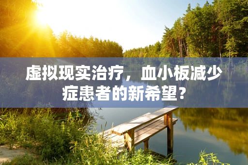 虚拟现实治疗，血小板减少症患者的新希望？