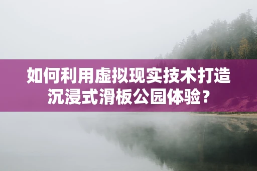 如何利用虚拟现实技术打造沉浸式滑板公园体验？