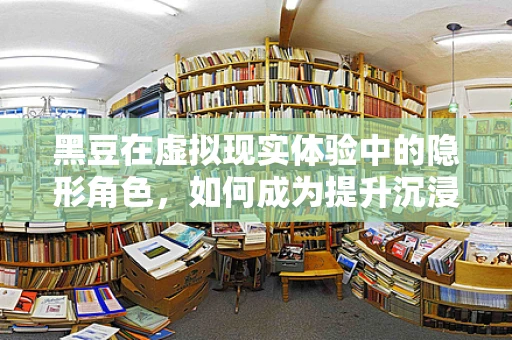 黑豆在虚拟现实体验中的隐形角色，如何成为提升沉浸感的秘密武器？