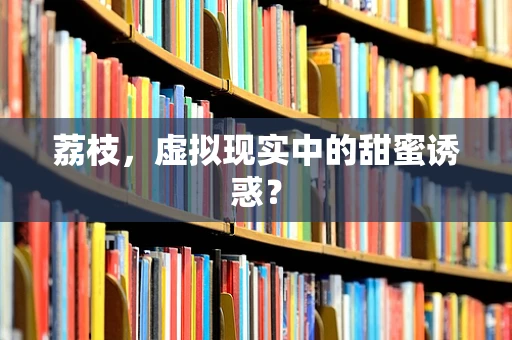 荔枝，虚拟现实中的甜蜜诱惑？