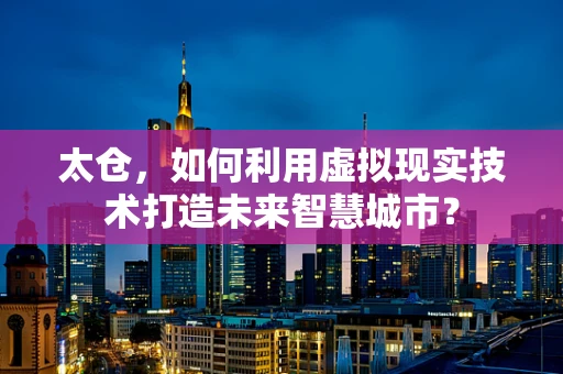 太仓，如何利用虚拟现实技术打造未来智慧城市？