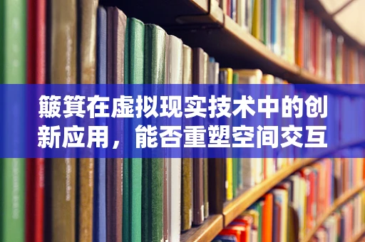 簸箕在虚拟现实技术中的创新应用，能否重塑空间交互的新维度？