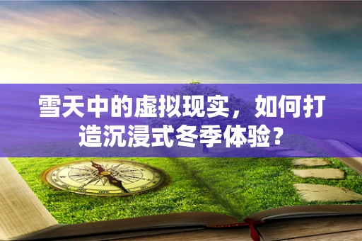 雪天中的虚拟现实，如何打造沉浸式冬季体验？