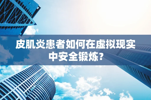 皮肌炎患者如何在虚拟现实中安全锻炼？