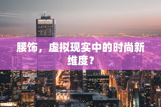 腰饰，虚拟现实中的时尚新维度？