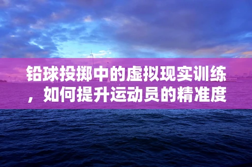 铅球投掷中的虚拟现实训练，如何提升运动员的精准度与稳定性？