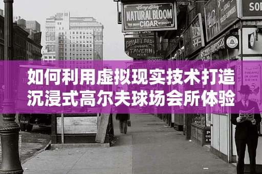 如何利用虚拟现实技术打造沉浸式高尔夫球场会所体验？