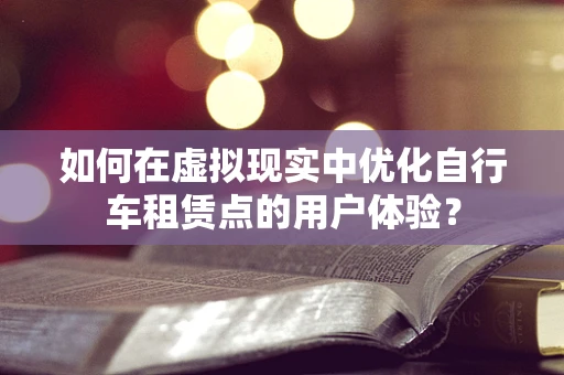 如何在虚拟现实中优化自行车租赁点的用户体验？