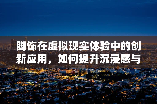 脚饰在虚拟现实体验中的创新应用，如何提升沉浸感与用户体验？