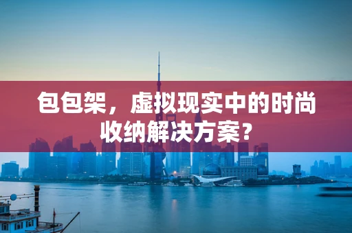 包包架，虚拟现实中的时尚收纳解决方案？