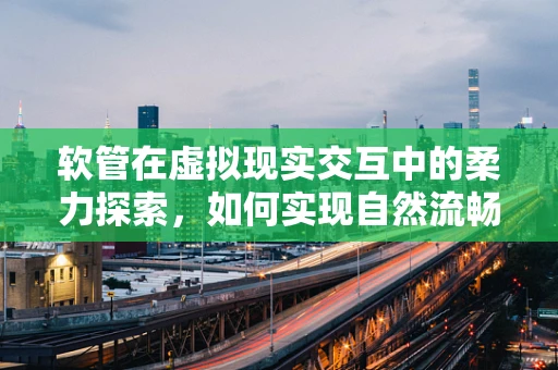 软管在虚拟现实交互中的柔力探索，如何实现自然流畅的抓取与释放？