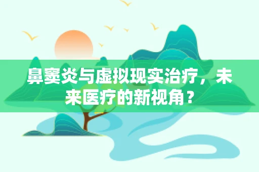 鼻窦炎与虚拟现实治疗，未来医疗的新视角？