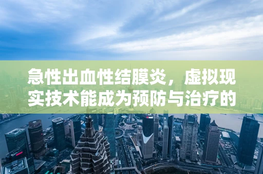 急性出血性结膜炎，虚拟现实技术能成为预防与治疗的新视角吗？