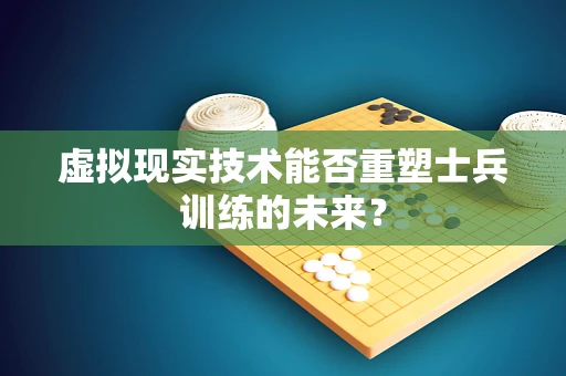 虚拟现实技术能否重塑士兵训练的未来？