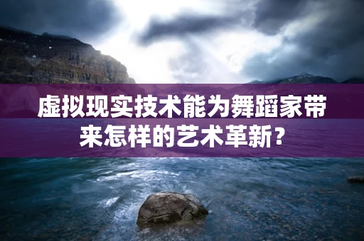 虚拟现实技术能为舞蹈家带来怎样的艺术革新？