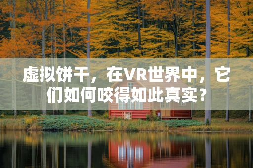 虚拟饼干，在VR世界中，它们如何咬得如此真实？