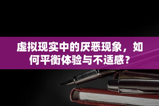 虚拟现实中的厌恶现象，如何平衡体验与不适感？