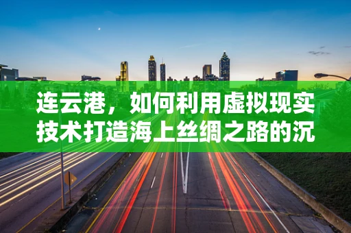 连云港，如何利用虚拟现实技术打造海上丝绸之路的沉浸式体验中心？