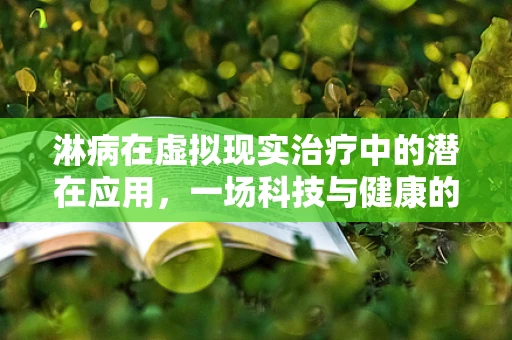 淋病在虚拟现实治疗中的潜在应用，一场科技与健康的跨界探索？