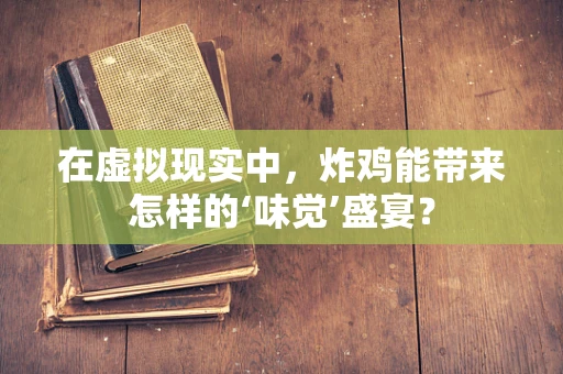 在虚拟现实中，炸鸡能带来怎样的‘味觉’盛宴？