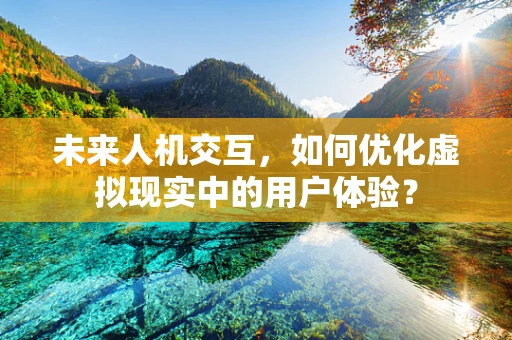 未来人机交互，如何优化虚拟现实中的用户体验？