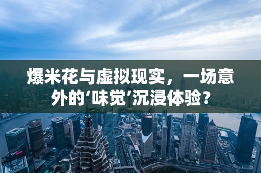 爆米花与虚拟现实，一场意外的‘味觉’沉浸体验？