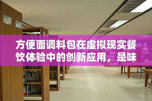 方便面调料包在虚拟现实餐饮体验中的创新应用，是味觉的沉浸，还是噱头的陷阱？