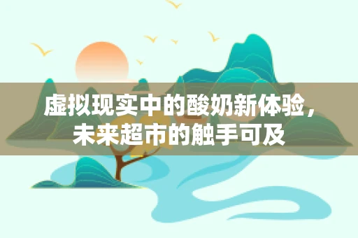 虚拟现实中的酸奶新体验，未来超市的触手可及