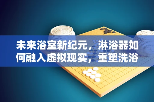 未来浴室新纪元，淋浴器如何融入虚拟现实，重塑洗浴体验？