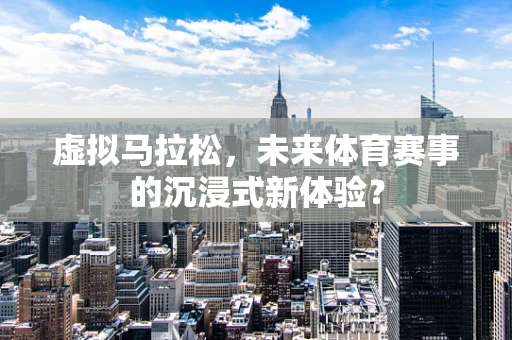 虚拟马拉松，未来体育赛事的沉浸式新体验？