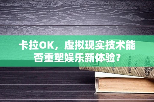 卡拉OK，虚拟现实技术能否重塑娱乐新体验？