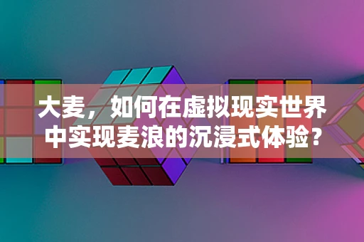 大麦，如何在虚拟现实世界中实现麦浪的沉浸式体验？