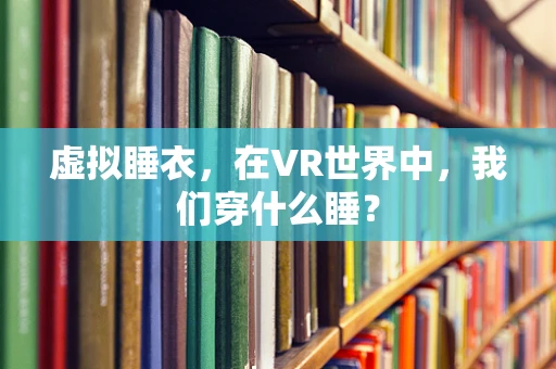 虚拟睡衣，在VR世界中，我们穿什么睡？