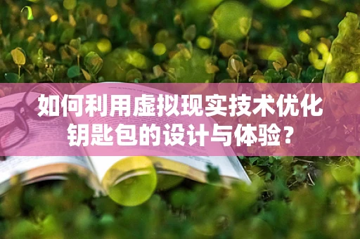 如何利用虚拟现实技术优化钥匙包的设计与体验？