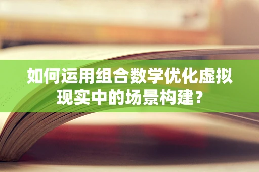 如何运用组合数学优化虚拟现实中的场景构建？