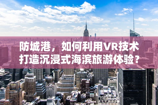 防城港，如何利用VR技术打造沉浸式海滨旅游体验？