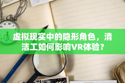 虚拟现实中的隐形角色，清洁工如何影响VR体验？